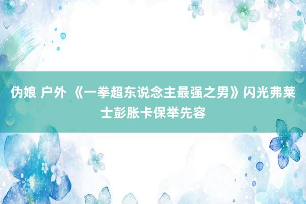 伪娘 户外 《一拳超东说念主最强之男》闪光弗莱士彭胀卡保举先容