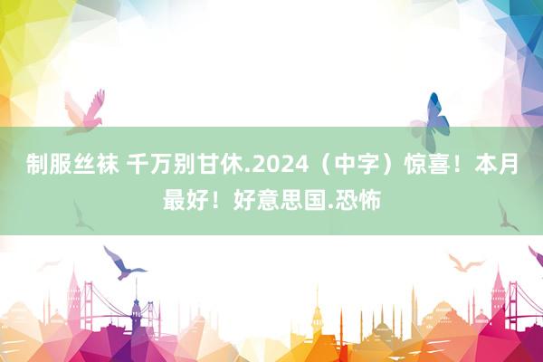 制服丝袜 千万别甘休.2024（中字）惊喜！本月最好！好意思国.恐怖