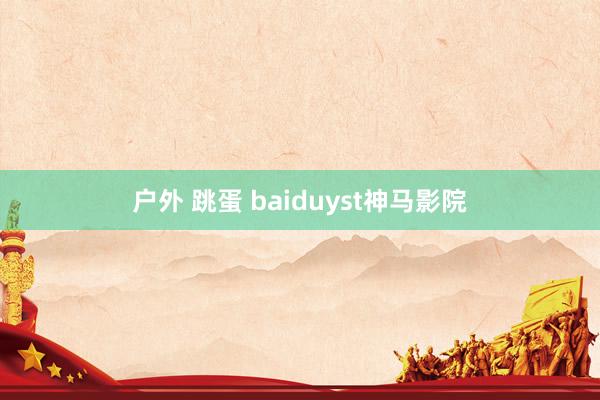 户外 跳蛋 baiduyst神马影院