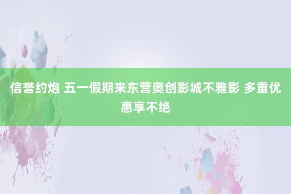 信誉约炮 五一假期来东营奥创影城不雅影 多重优惠享不绝