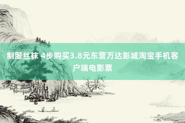 制服丝袜 4步购买3.8元东营万达影城淘宝手机客户端电影票