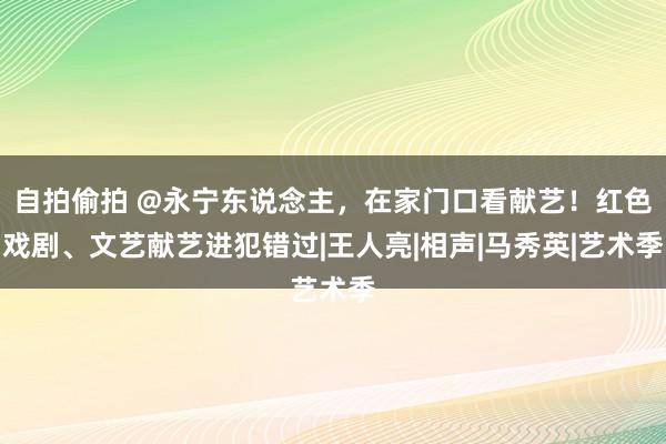 自拍偷拍 @永宁东说念主，在家门口看献艺！红色戏剧、文艺献艺进犯错过|王人亮|相声|马秀英|艺术季