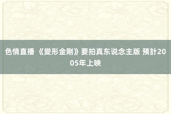 色情直播 《變形金剛》要拍真东说念主版 預計2005年上映