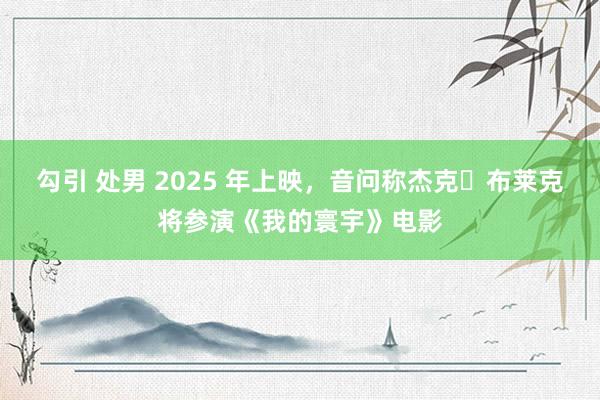 勾引 处男 2025 年上映，音问称杰克・布莱克将参演《我的寰宇》电影