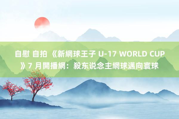 自慰 自拍 《新網球王子 U-17 WORLD CUP》7 月開播　網：殺东说念主網球邁向寰球