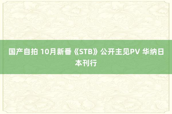 国产自拍 10月新番《STB》公开主见PV 华纳日本刊行