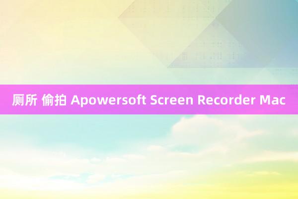 厕所 偷拍 Apowersoft Screen Recorder Mac