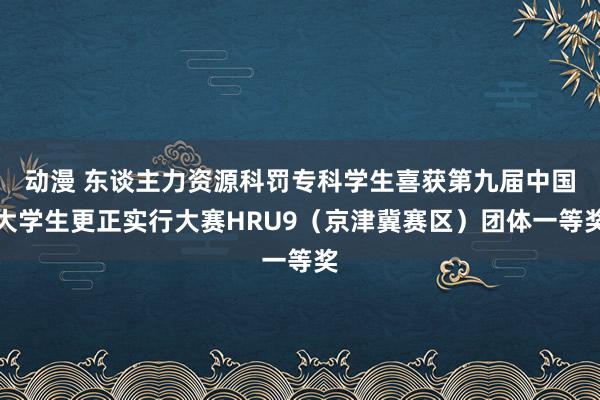 动漫 东谈主力资源科罚专科学生喜获第九届中国大学生更正实行大赛HRU9（京津冀赛区）团体一等奖