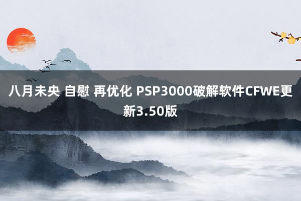 八月未央 自慰 再优化 PSP3000破解软件CFWE更新3.50版