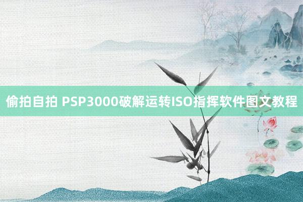 偷拍自拍 PSP3000破解运转ISO指挥软件图文教程