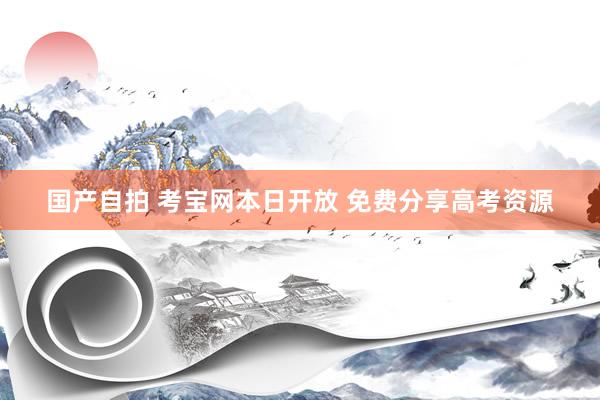 国产自拍 考宝网本日开放 免费分享高考资源