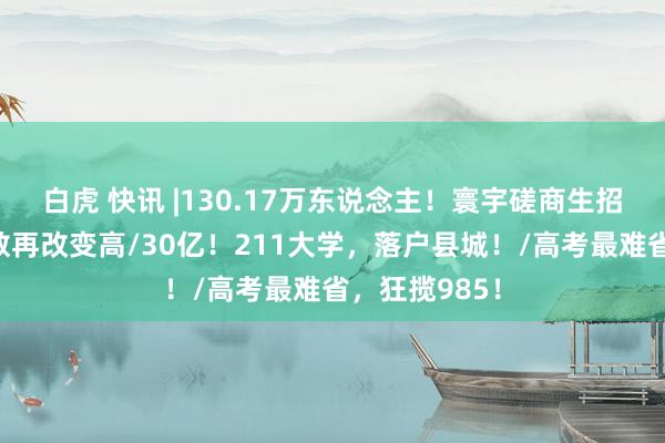 白虎 快讯 |130.17万东说念主！寰宇磋商生招生东说念主数再改变高/30亿！211大学，落户县城！/高考最难省，狂揽985！