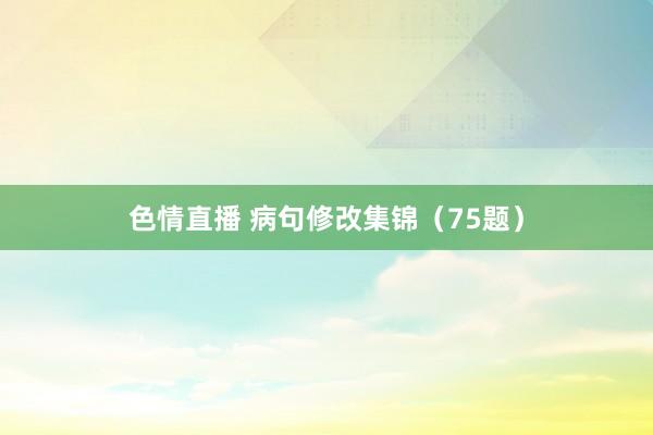 色情直播 病句修改集锦（75题）