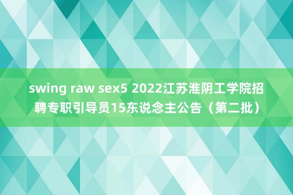 swing raw sex5 2022江苏淮阴工学院招聘专职引导员15东说念主公告（第二批）