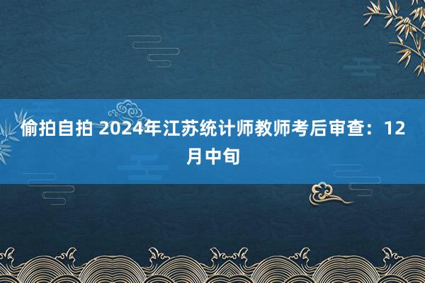 偷拍自拍 2024年江苏统计师教师考后审查：12月中旬