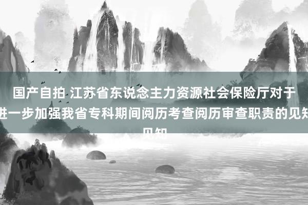 国产自拍 江苏省东说念主力资源社会保险厅对于进一步加强我省专科期间阅历考查阅历审查职责的见知