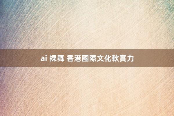 ai 裸舞 香港國際文化軟實力