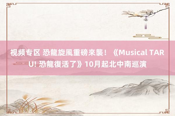 视频专区 恐龍旋風重磅來襲！《Musical TARU! 恐龍復活了》10月起北中南巡演