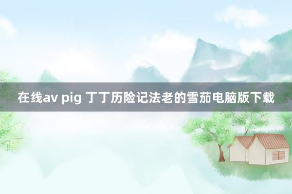 在线av pig 丁丁历险记法老的雪茄电脑版下载