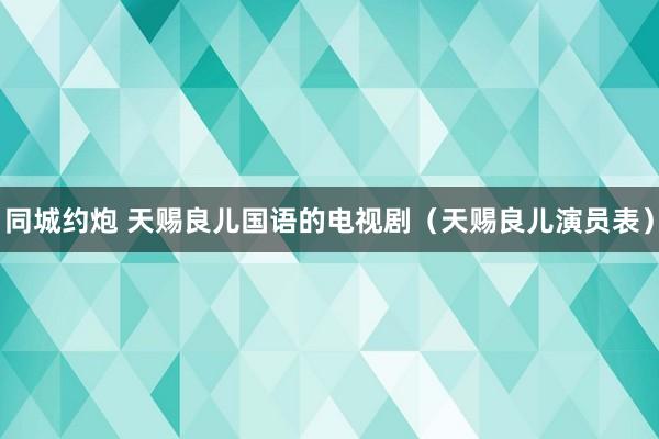 同城约炮 天赐良儿国语的电视剧（天赐良儿演员表）