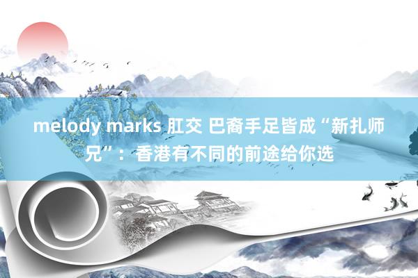 melody marks 肛交 巴裔手足皆成“新扎师兄”：香港有不同的前途给你选