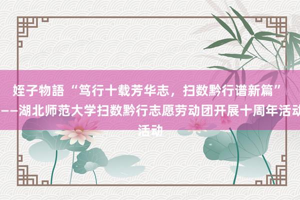 姪子物語 “笃行十载芳华志，扫数黔行谱新篇”  ——湖北师范大学扫数黔行志愿劳动团开展十周年活动