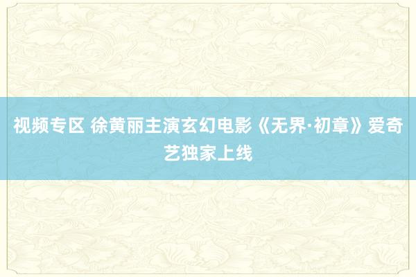 视频专区 徐黄丽主演玄幻电影《无界·初章》爱奇艺独家上线