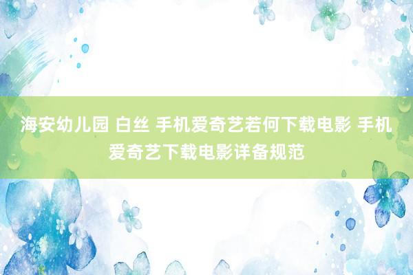 海安幼儿园 白丝 手机爱奇艺若何下载电影 手机爱奇艺下载电影详备规范