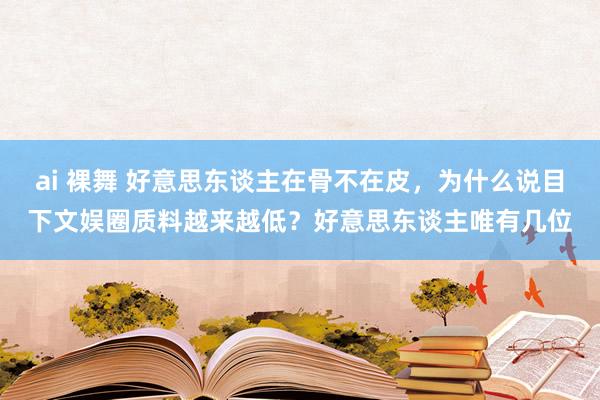 ai 裸舞 好意思东谈主在骨不在皮，为什么说目下文娱圈质料越来越低？好意思东谈主唯有几位