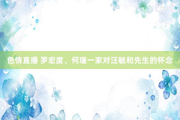 色情直播 罗宏度、何瑾一家对汪毓和先生的怀念