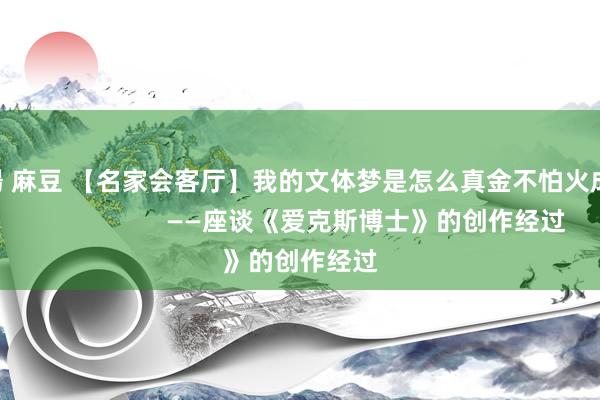 蘇暢 麻豆 【名家会客厅】我的文体梦是怎么真金不怕火成的                    ——座谈《爱克斯博士》的创作经过